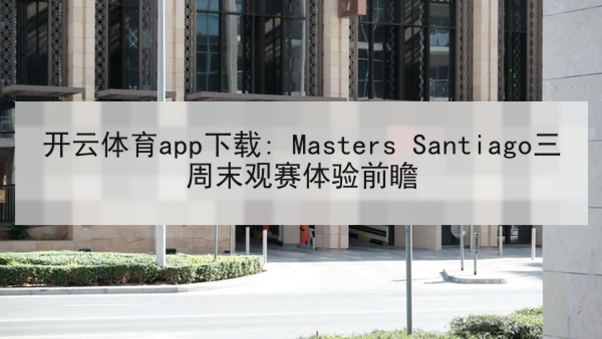 开云体育app下载: Masters Santiago三周末观赛体验前瞻 开云体育app下载: Masters Santiago三周末观赛体验前瞻