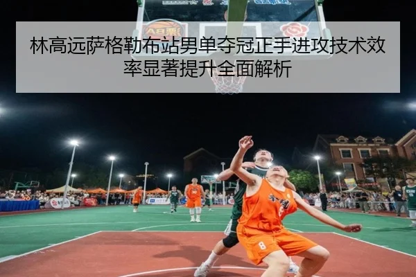 林高远萨格勒布站男单夺冠正手进攻技术效率显著提升全面解析