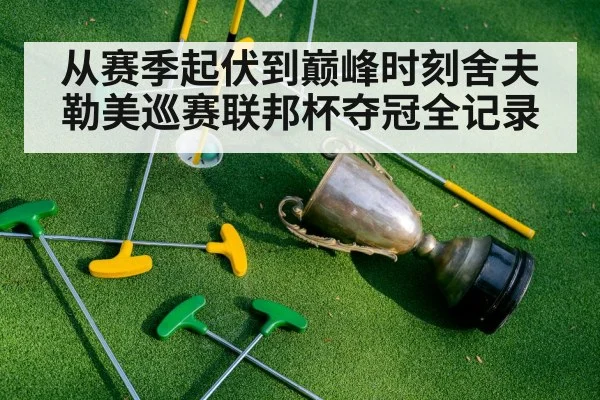 从赛季起伏到巅峰时刻舍夫勒美巡赛联邦杯夺冠全记录