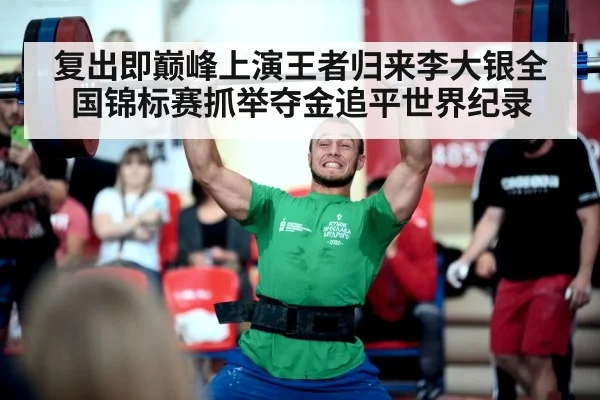 复出即巅峰上演王者归来李大银全国锦标赛抓举夺金追平世界纪录