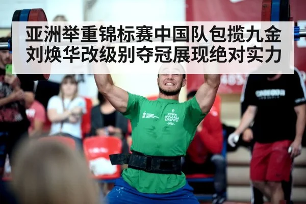 亚洲举重锦标赛中国队包揽九金刘焕华改级别夺冠展现绝对实力