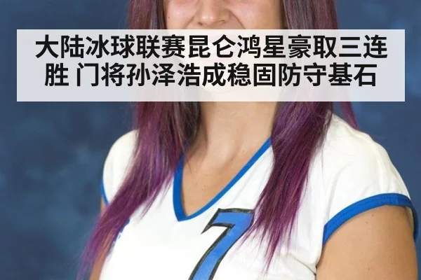 大陆冰球联赛昆仑鸿星豪取三连胜 门将孙泽浩成稳固防守基石