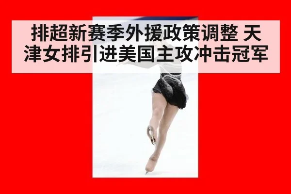 排超新赛季外援政策调整 天津女排引进美国主攻冲击冠军