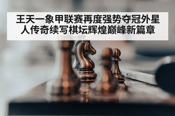 王天一象甲联赛再度强势夺冠外星人传奇续写棋坛辉煌巅峰新篇章